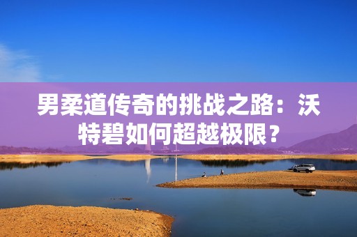 男柔道传奇的挑战之路：沃特碧如何超越极限？