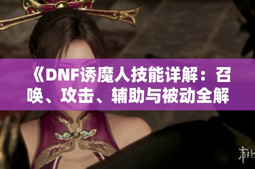 《DNF诱魔人技能详解：召唤、攻击、辅助与被动全解析》