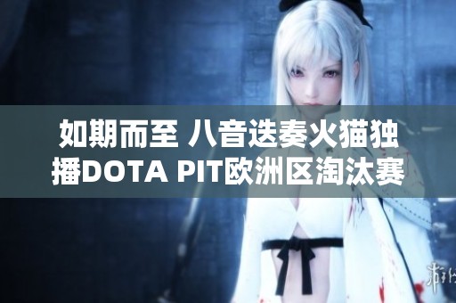 如期而至 八音迭奏火猫独播DOTA PIT欧洲区淘汰赛精彩回顾