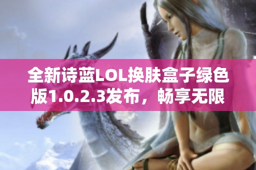 全新诗蓝LOL换肤盒子绿色版1.0.2.3发布，畅享无限换肤乐趣