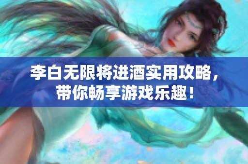 李白无限将进酒实用攻略，带你畅享游戏乐趣！