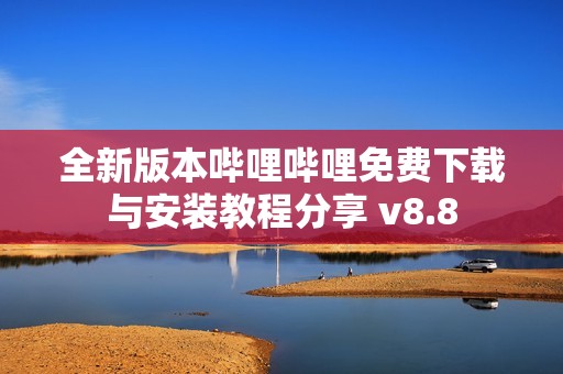 全新版本哔哩哔哩免费下载与安装教程分享 v8.8