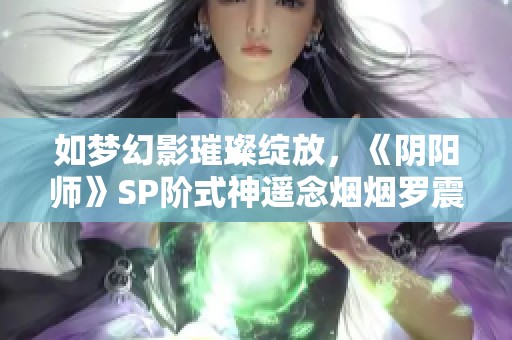 如梦幻影璀璨绽放，《阴阳师》SP阶式神遥念烟烟罗震撼登场