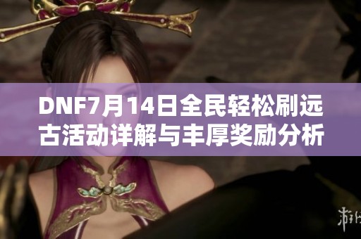 DNF7月14日全民轻松刷远古活动详解与丰厚奖励分析