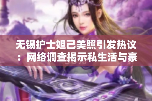 无锡护士妲己美照引发热议：网络调查揭示私生活与豪宅真相