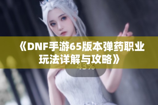 《DNF手游65版本弹药职业玩法详解与攻略》