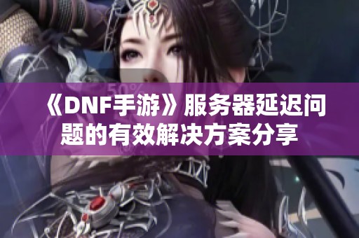 《DNF手游》服务器延迟问题的有效解决方案分享