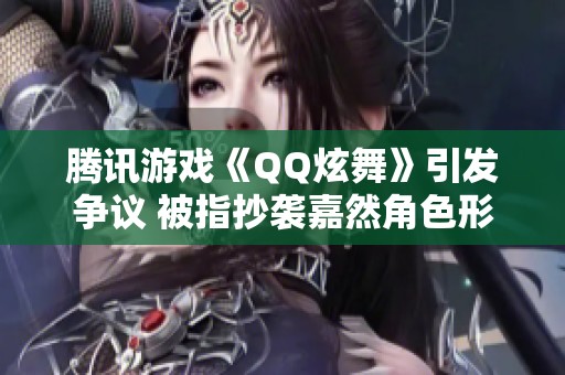 腾讯游戏《QQ炫舞》引发争议 被指抄袭嘉然角色形象