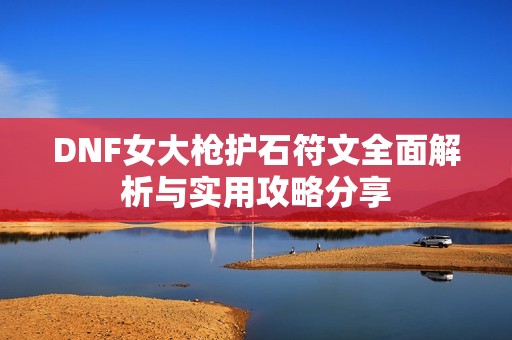 DNF女大枪护石符文全面解析与实用攻略分享