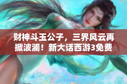 财神斗玉公子，三界风云再掀波澜！新大话西游3免费版精彩上线