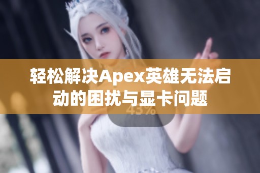 轻松解决Apex英雄无法启动的困扰与显卡问题