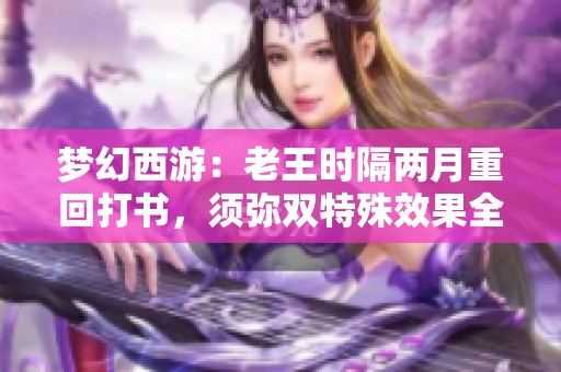 梦幻西游：老王时隔两月重回打书，须弥双特殊效果全新揭秘