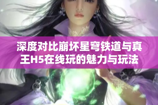 深度对比崩坏星穹铁道与真王H5在线玩的魅力与玩法