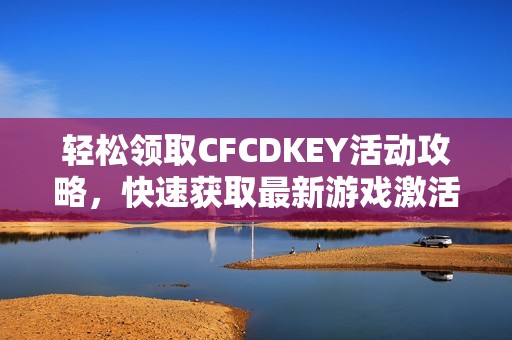 轻松领取CFCDKEY活动攻略，快速获取最新游戏激活码技巧！