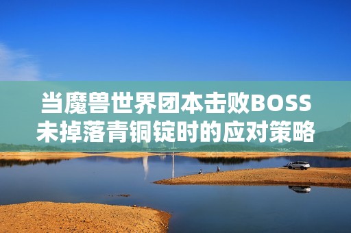 当魔兽世界团本击败BOSS未掉落青铜锭时的应对策略