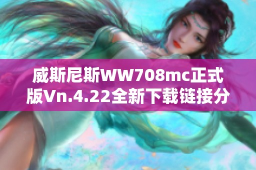 威斯尼斯WW708mc正式版Vn.4.22全新下载链接分享与使用指南