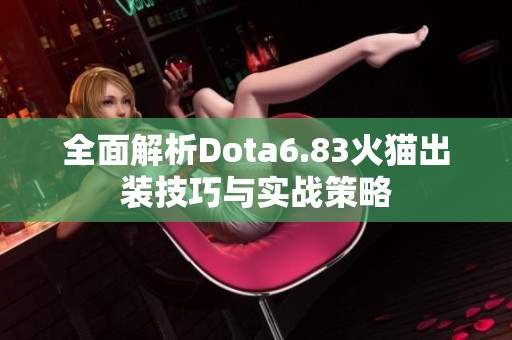 全面解析Dota6.83火猫出装技巧与实战策略