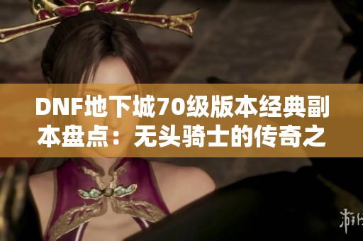 DNF地下城70级版本经典副本盘点：无头骑士的传奇之战