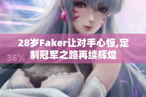 28岁Faker让对手心惊,定制冠军之路再续辉煌