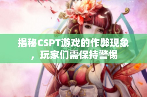 揭秘CSPT游戏的作弊现象，玩家们需保持警惕