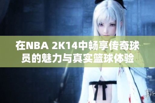 在NBA 2K14中畅享传奇球员的魅力与真实篮球体验