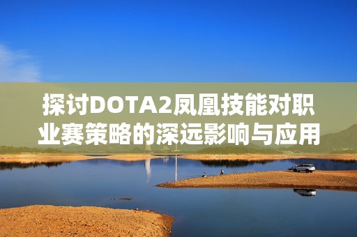 探讨DOTA2凤凰技能对职业赛策略的深远影响与应用