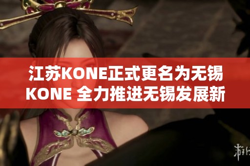 江苏KONE正式更名为无锡KONE 全力推进无锡发展新篇章