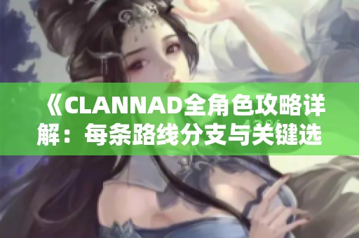 《CLANNAD全角色攻略详解：每条路线分支与关键选择解析》