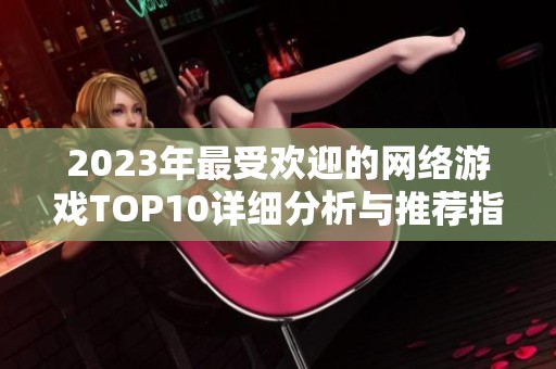 2023年最受欢迎的网络游戏TOP10详细分析与推荐指南