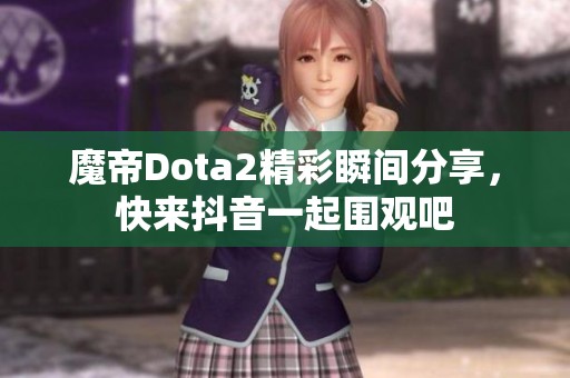 魔帝Dota2精彩瞬间分享，快来抖音一起围观吧