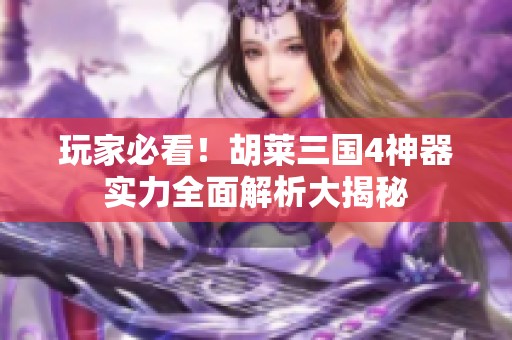 玩家必看！胡莱三国4神器实力全面解析大揭秘