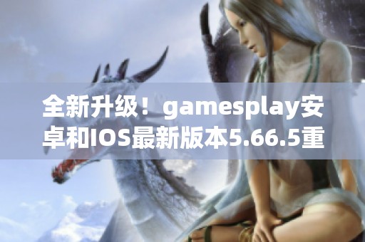 全新升级！gamesplay安卓和IOS最新版本5.66.5重磅发布