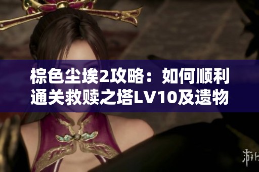 棕色尘埃2攻略：如何顺利通关救赎之塔LV10及遗物选择技巧