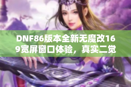 DNF86版本全新无魔改169宽屏窗口体验，真实二觉被动与丰厚新福利同步上线