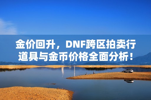 金价回升，DNF跨区拍卖行道具与金币价格全面分析！