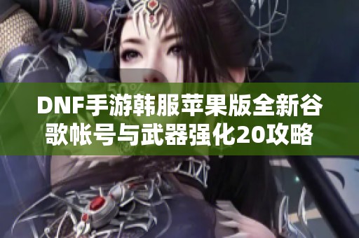 DNF手游韩服苹果版全新谷歌帐号与武器强化20攻略分享