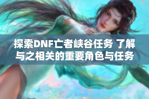 探索DNF亡者峡谷任务 了解与之相关的重要角色与任务内容