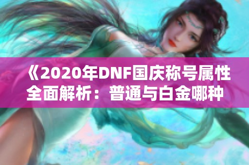 《2020年DNF国庆称号属性全面解析：普通与白金哪种更优选》