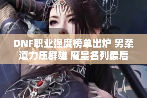 DNF职业强度榜单出炉 男柔道力压群雄 魔皇名列最后