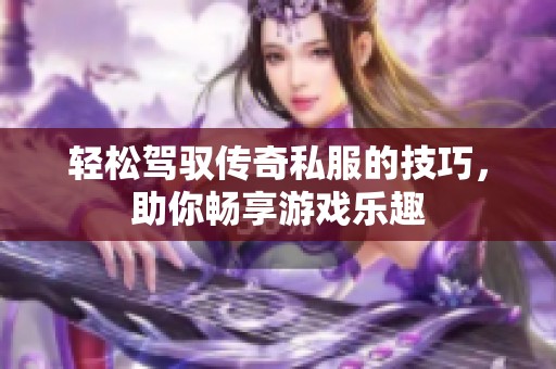 轻松驾驭传奇私服的技巧，助你畅享游戏乐趣