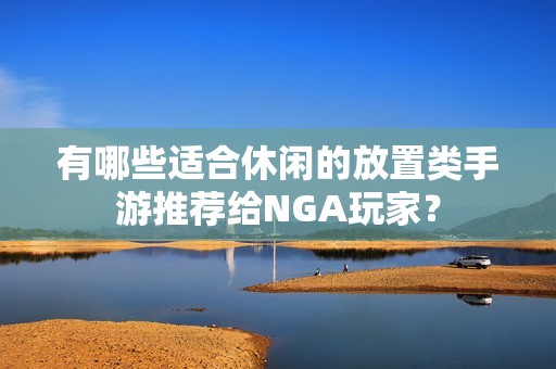 有哪些适合休闲的放置类手游推荐给NGA玩家？