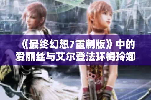 《最终幻想7重制版》中的爱丽丝与艾尔登法环梅玲娜的精彩服饰MOD解析