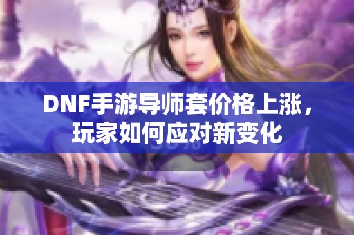 DNF手游导师套价格上涨，玩家如何应对新变化