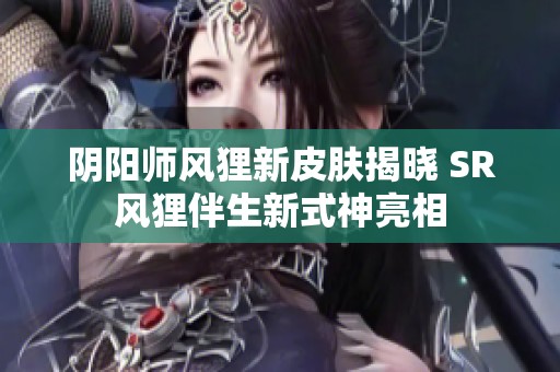 阴阳师风狸新皮肤揭晓 SR风狸伴生新式神亮相