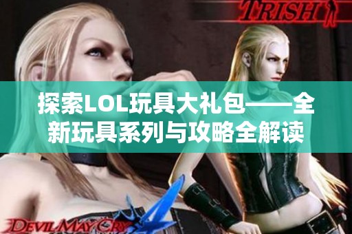 探索LOL玩具大礼包——全新玩具系列与攻略全解读