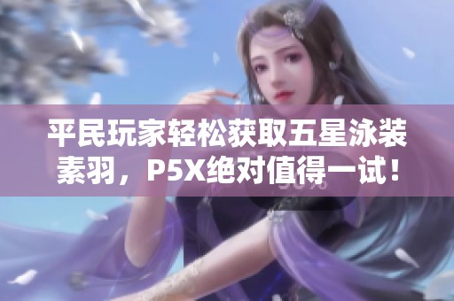 平民玩家轻松获取五星泳装素羽，P5X绝对值得一试！