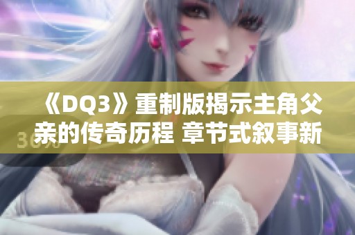 《DQ3》重制版揭示主角父亲的传奇历程 章节式叙事新体验