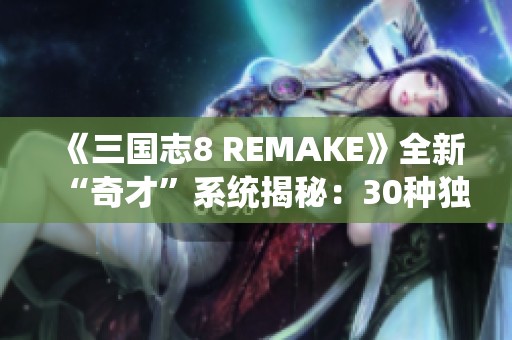 《三国志8 REMAKE》全新“奇才”系统揭秘：30种独特天赋等你发掘