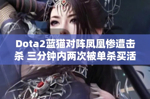 Dota2蓝猫对阵凤凰惨遭击杀 三分钟内两次被单杀买活逃生