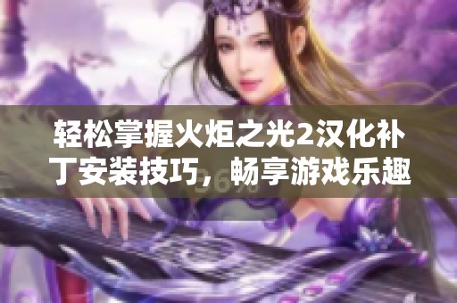 轻松掌握火炬之光2汉化补丁安装技巧，畅享游戏乐趣